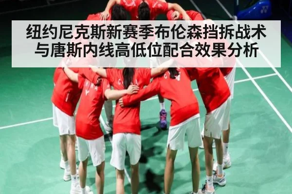 纽约尼克斯新赛季布伦森挡拆战术与唐斯内线高低位配合效果分析 | c7c7.vip，c7c7.app